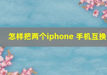 怎样把两个iphone 手机互换